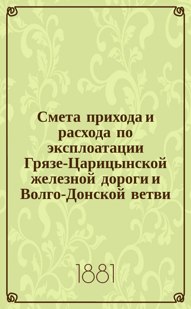Смета прихода и расхода по эксплоатации Грязе-Царицынской железной дороги и Волго-Донской ветви... и пояснительная к ней записка. на 1882 год