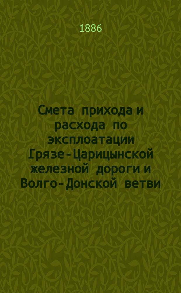 Смета прихода и расхода по эксплоатации Грязе-Царицынской железной дороги и Волго-Донской ветви... и пояснительная к ней записка. на 1887 год