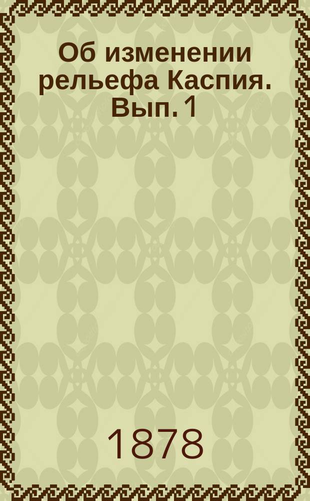 Об изменении рельефа Каспия. Вып. 1 : Общие причины изменения рельефа суши