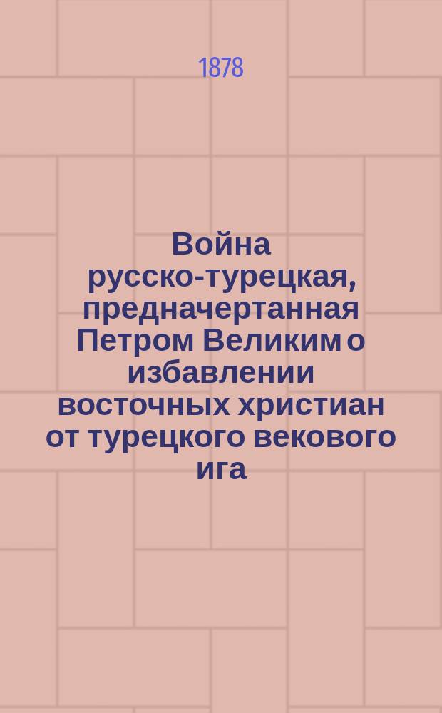 Война русско-турецкая, предначертанная Петром Великим о избавлении восточных христиан от турецкого векового ига : С излож. варварства турок и тайн друзей Порты, в особенности Англии. Вып. 1