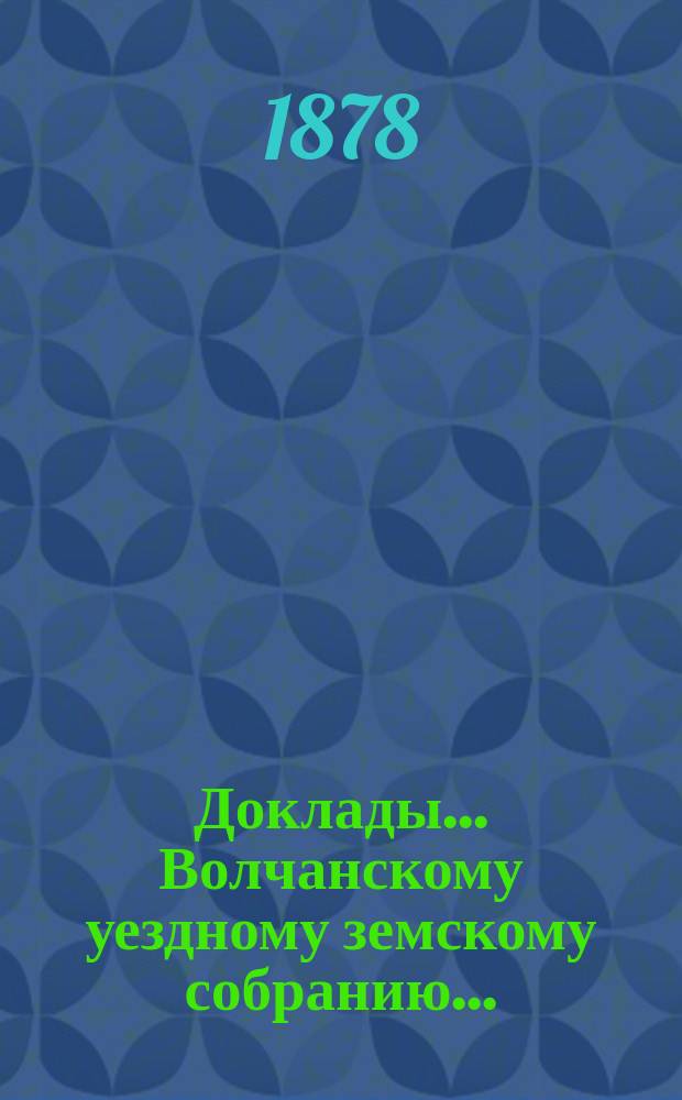 Доклады... Волчанскому уездному земскому собранию...