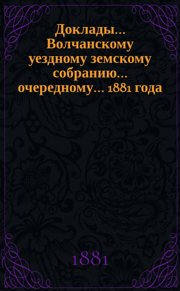 Доклады... Волчанскому уездному земскому собранию... очередному... 1881 года