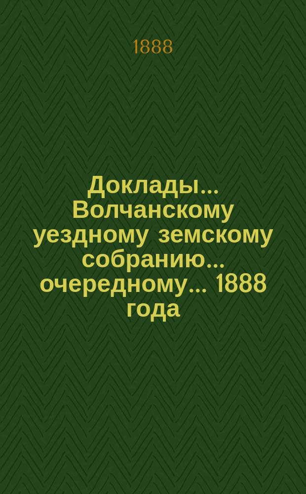 Доклады... Волчанскому уездному земскому собранию... очередному... 1888 года