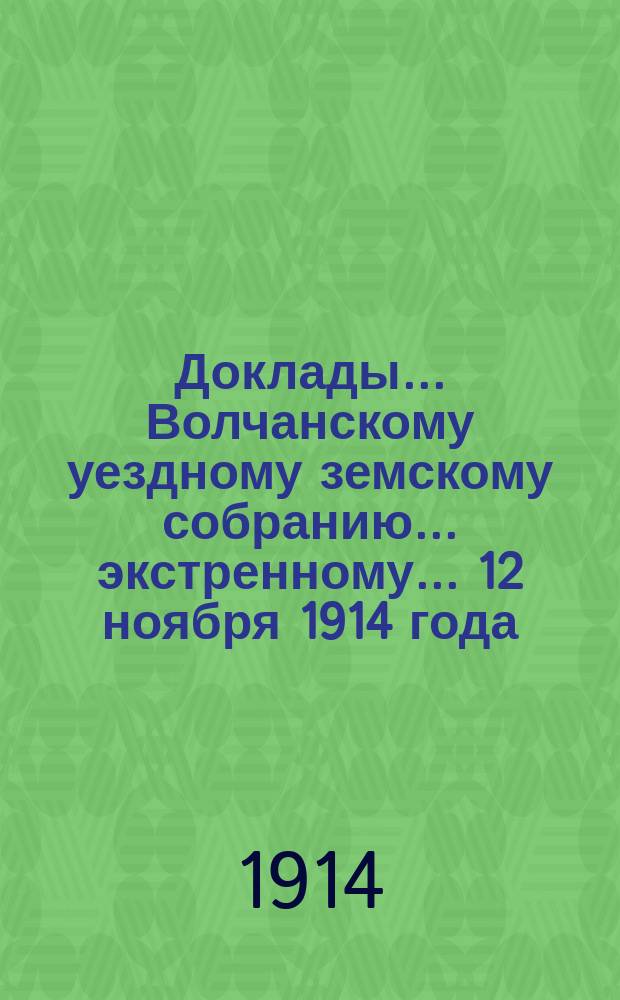 Доклады... Волчанскому уездному земскому собранию... экстренному... 12 ноября 1914 года