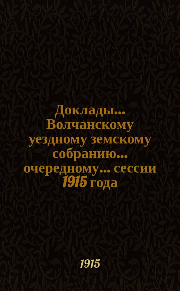 Доклады... Волчанскому уездному земскому собранию... очередному... сессии 1915 года