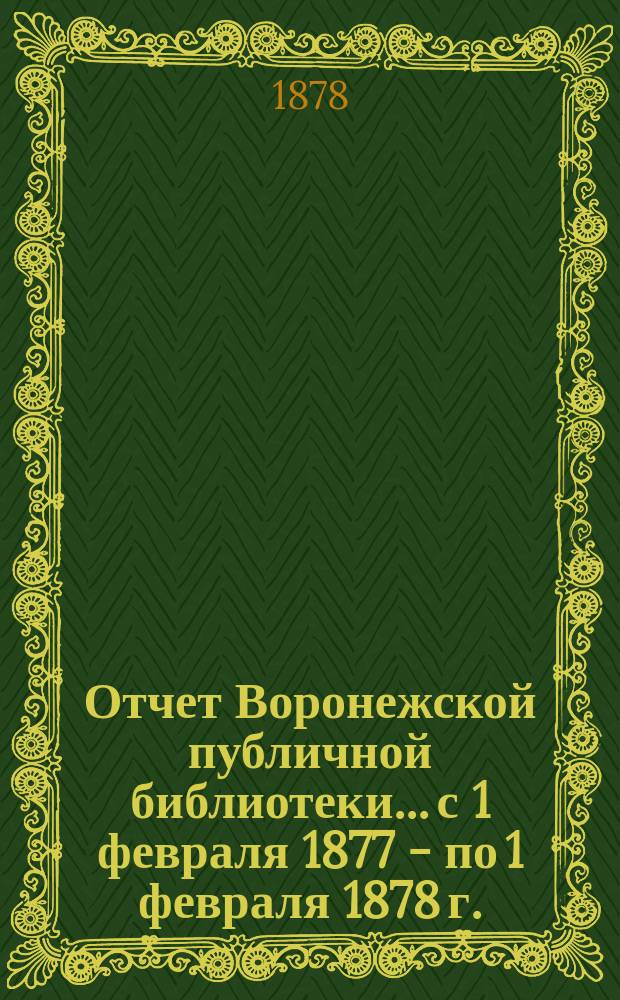 Отчет Воронежской публичной библиотеки... с 1 февраля 1877 - по 1 февраля 1878 г.