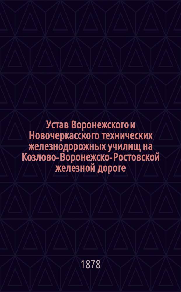 Устав Воронежского и Новочеркасского технических железнодорожных училищ на Козлово-Воронежско-Ростовской железной дороге : Утв. 29 июня 1878 г.