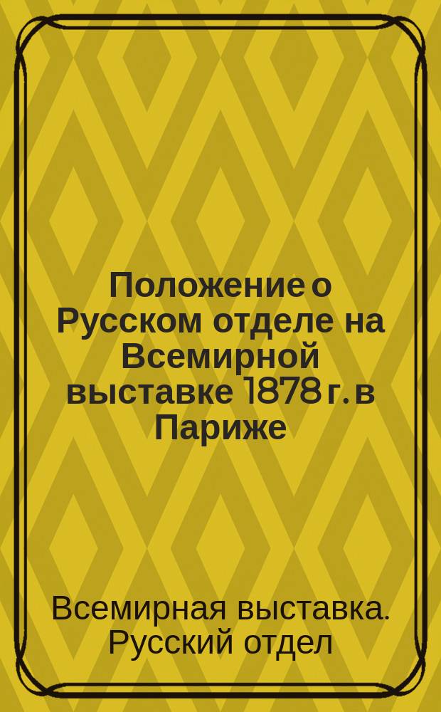Положение о Русском отделе на Всемирной выставке 1878 г. в Париже : Утв. г. министром финансов 4 дек. 1876 г