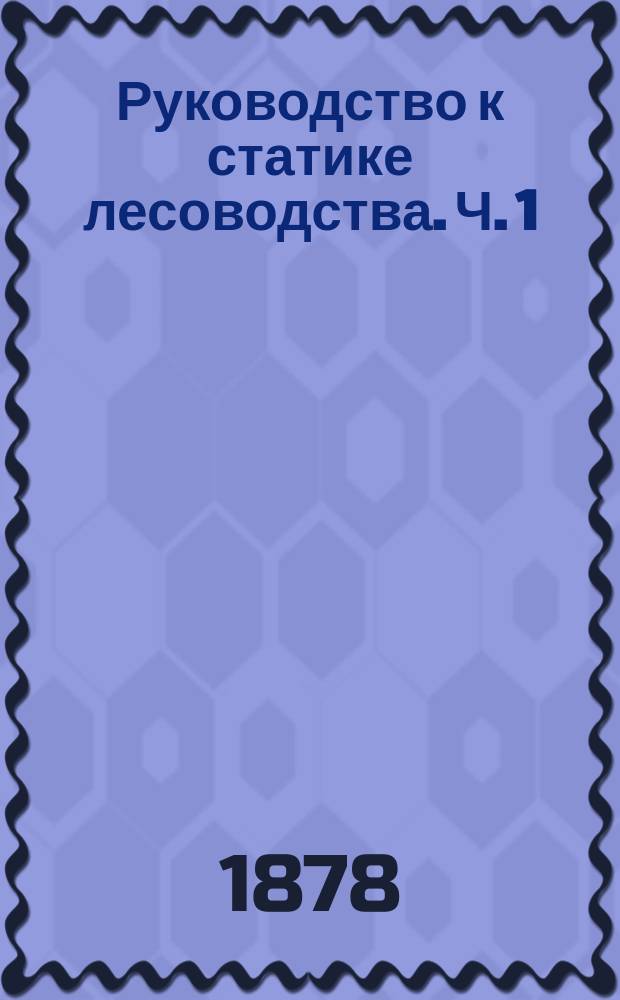 Руководство к статике лесоводства. Ч. 1 : Методы вычисления лесной доходности