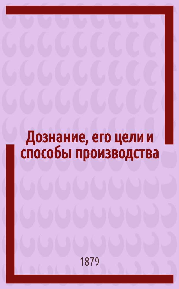 Дознание, его цели и способы производства : Руководство для чинов полиции, волост. и сел. начальства В 2 ч. [Ч. 1-2]. [Ч. 2]