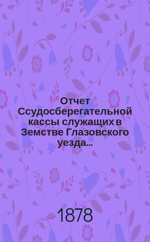 Отчет Ссудосберегательной кассы служащих в Земстве Глазовского уезда ...