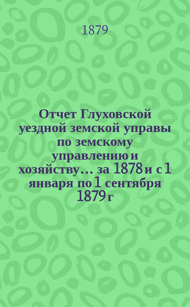 Отчет Глуховской уездной земской управы по земскому управлению и хозяйству ... за 1878 и с 1 января по 1 сентября 1879 г.
