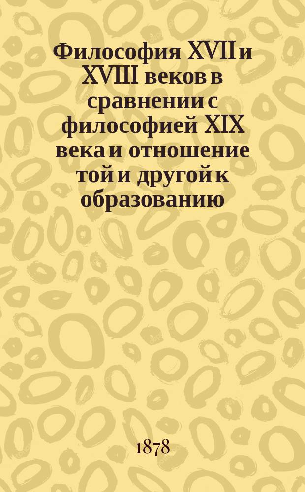 Философия XVII и XVIII веков в сравнении с философией XIX века и отношение той и другой к образованию : (Из лекций по истории философии). Вып. 1