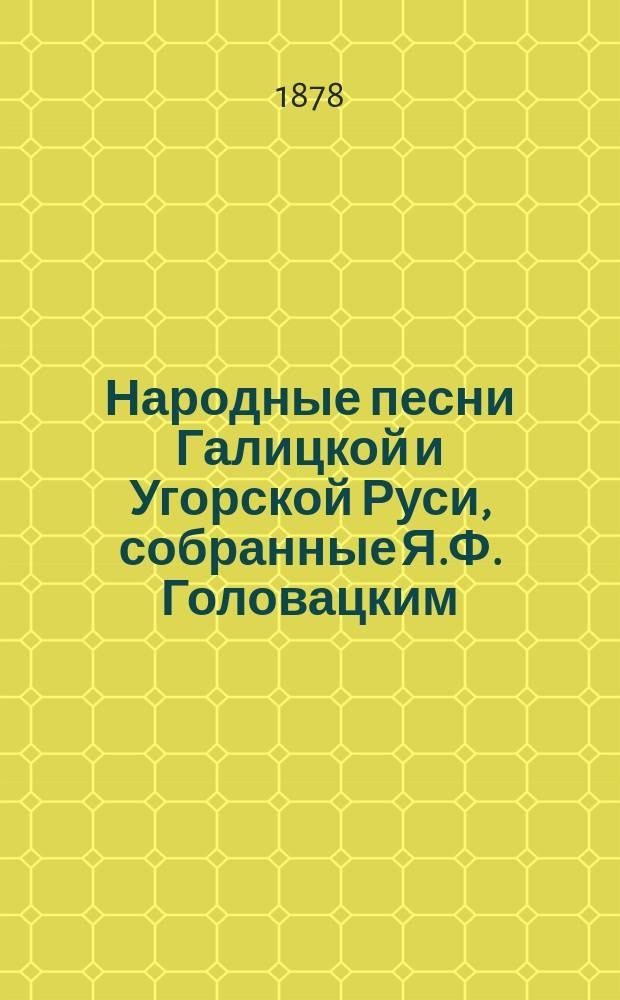 Народные песни Галицкой и Угорской Руси, собранные Я.Ф. Головацким : Ч. 1-3. Ч. 1 : Думы и думки