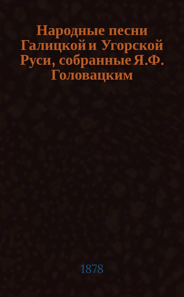 Народные песни Галицкой и Угорской Руси, собранные Я.Ф. Головацким : Ч. 1-3. Ч. 2 : Обрядовые песни