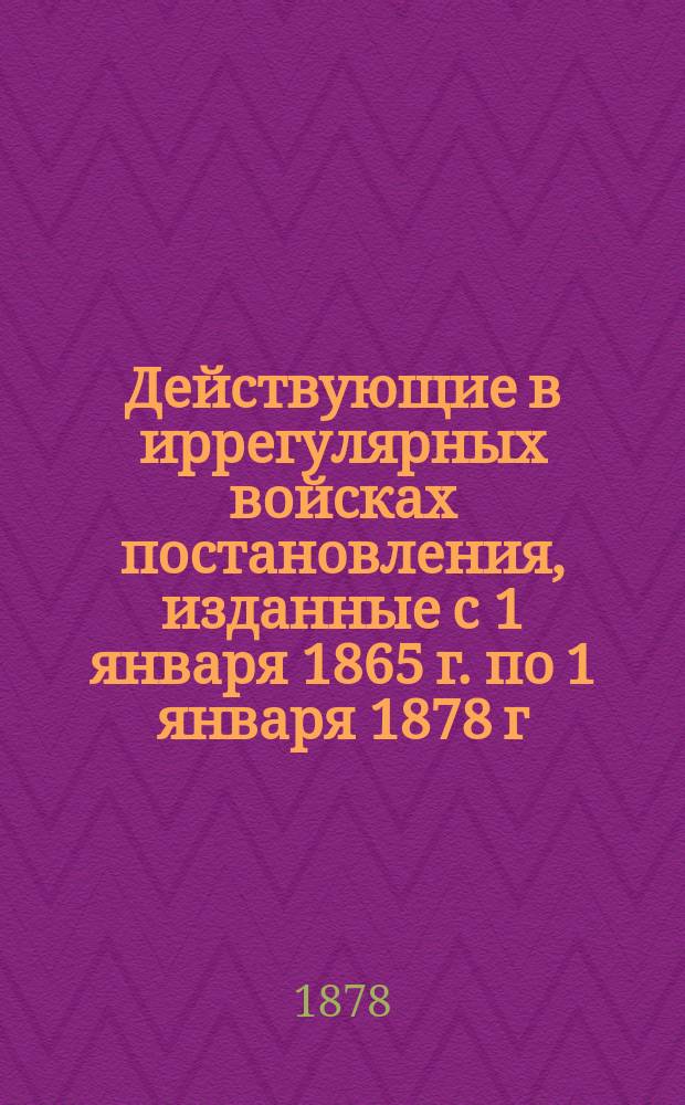 Действующие в иррегулярных войсках постановления, изданные с 1 января 1865 г. по 1 января 1878 г. : Ч. 1-4