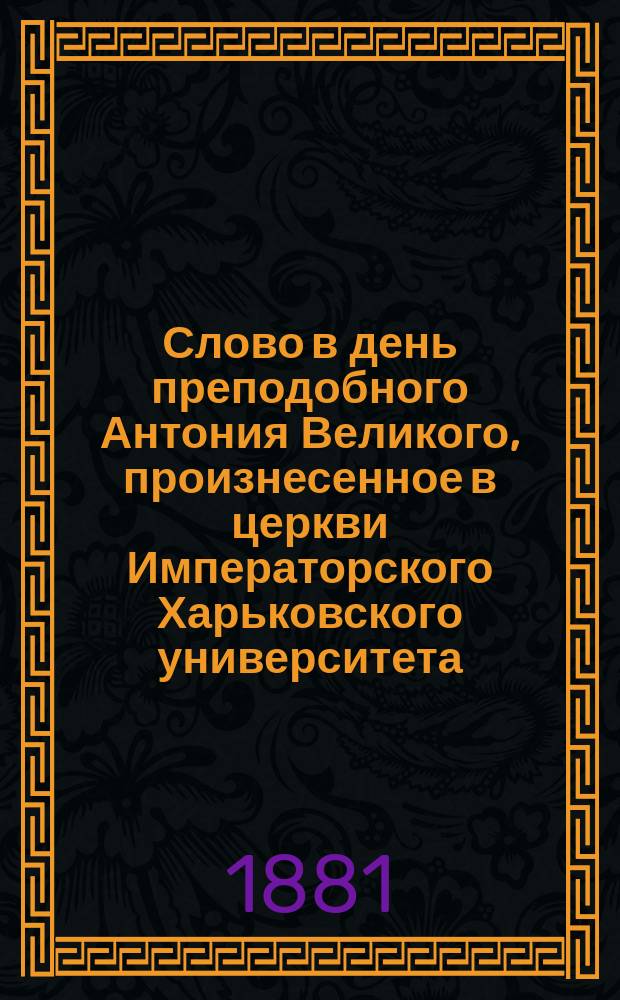 Слово в день преподобного Антония Великого, произнесенное в церкви Императорского Харьковского университета, 17-го января... профессором богословия в Императорском Харьковском университете протоиереем В. Добротворским. ... 1881 года
