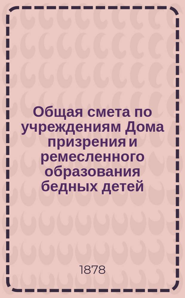 Общая смета по учреждениям Дома призрения и ремесленного образования бедных детей... ... на 1877 год