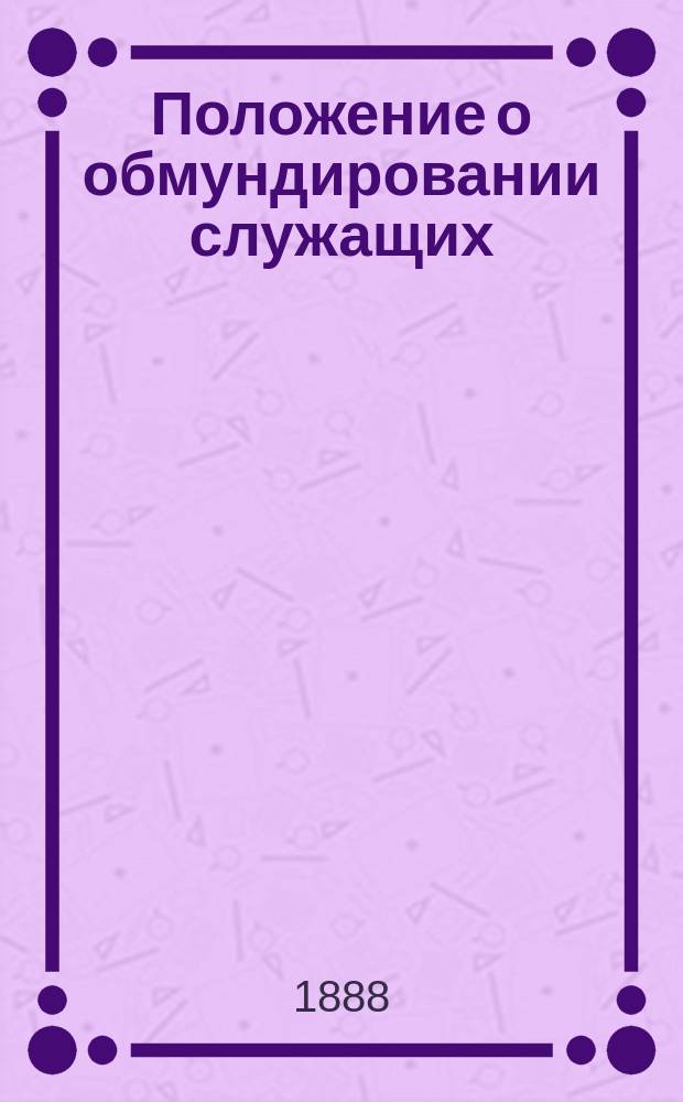Положение о обмундировании служащих : Утв. 11 сен. 1882 г.