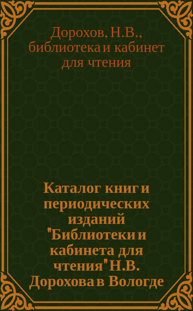 Каталог книг и периодических изданий "Библиотеки и кабинета для чтения" Н.В. Дорохова в Вологде