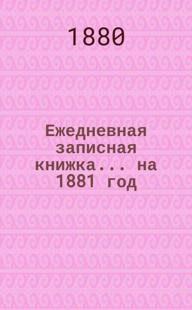 Ежедневная записная книжка... ... на 1881 год