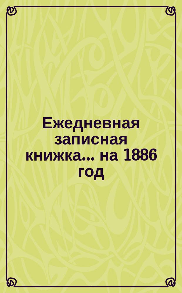 Ежедневная записная книжка... ... на 1886 год