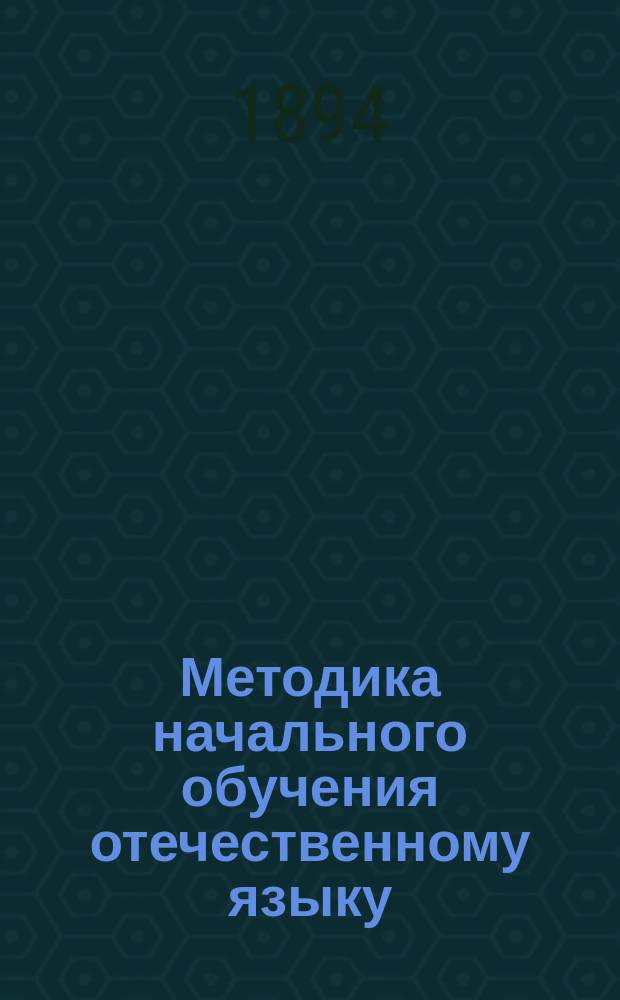 Методика начального обучения отечественному языку : (Для учит. ин-тов, семинарий, пед. кл. при жен. гимназиях и для нач. учителей и учительниц)