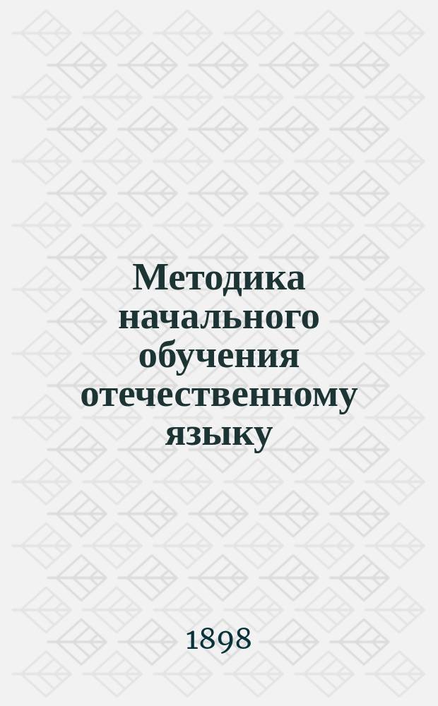 Методика начального обучения отечественному языку : (Для учит. ин-тов, семинарий, пед. кл. при жен. гимназиях и для нач. учителей и учительниц)