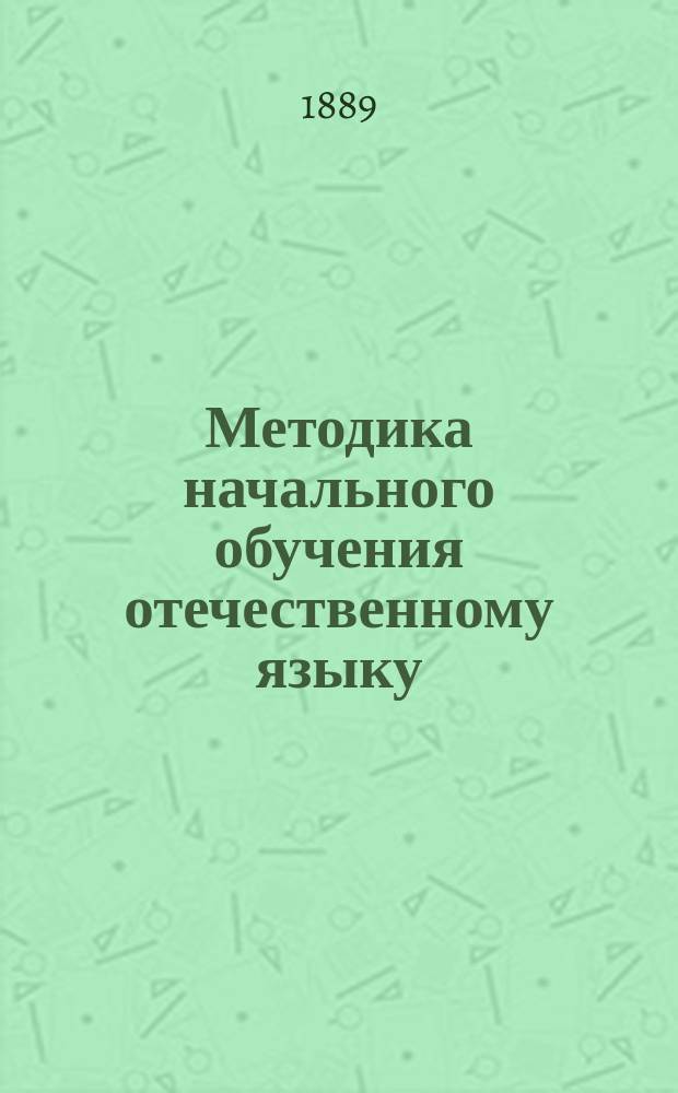 Методика начального обучения отечественному языку : (Для учит. ин-тов, семинарий, пед. кл. при жен. гимназиях и для нач. учителей и учительниц)