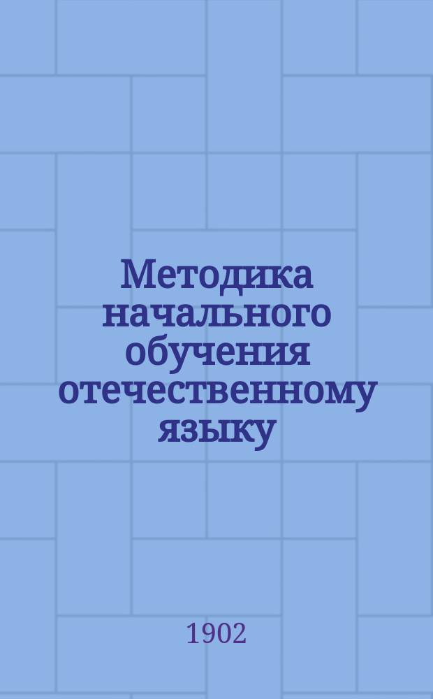 Методика начального обучения отечественному языку : (Для учит. ин-тов, семинарий, пед. кл. при жен. гимназиях и для нач. учителей и учительниц)