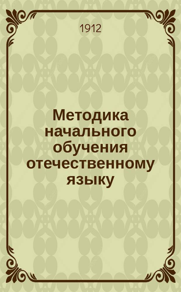 Методика начального обучения отечественному языку : (Для учит. ин-тов, семинарий, пед. кл. при жен. гимназиях и для нач. учителей и учительниц)