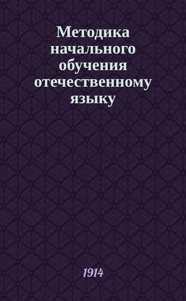 Методика начального обучения отечественному языку : (Для учит. ин-тов, семинарий, пед. кл. при жен. гимназиях и для нач. учителей и учительниц)