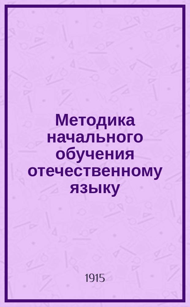 Методика начального обучения отечественному языку : (Для учит. ин-тов, семинарий, пед. кл. при жен. гимназиях и для нач. учителей и учительниц)