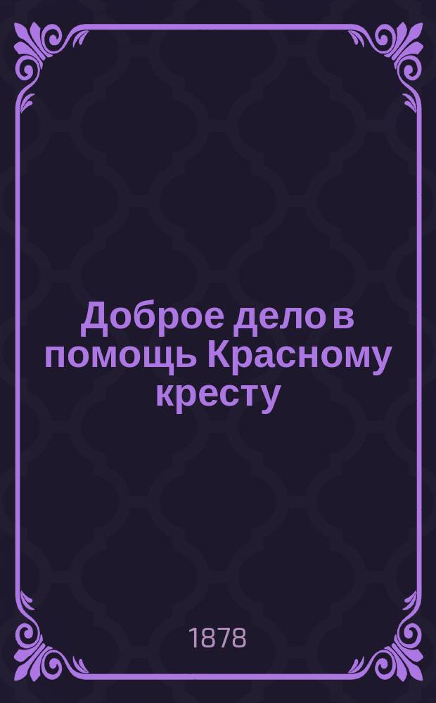 Доброе дело в помощь Красному кресту : Небольшая книжечка про великое дело, на память каждому