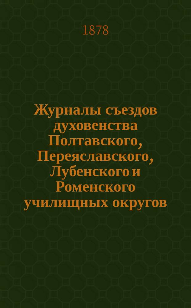 Журналы съездов духовенства Полтавского, Переяславского, Лубенского и Роменского училищных округов, бывших в апреле и мае 1878-го года