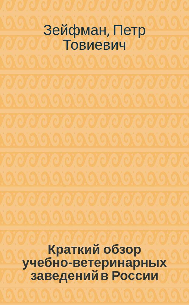 Краткий обзор учебно-ветеринарных заведений в России : Речь, произнес. на торжеств. собр. Казан. вет. ин-та 30 авг. 1878 г. дир. и орд. проф. П.Т. Зейфманом