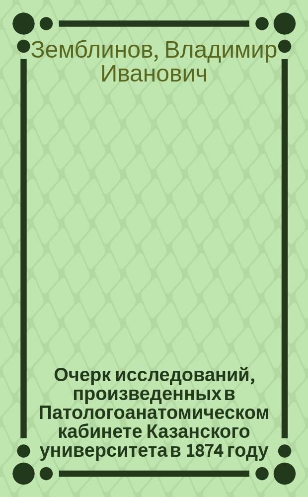 Очерк исследований, произведенных в Патологоанатомическом кабинете Казанского университета в 1874 году