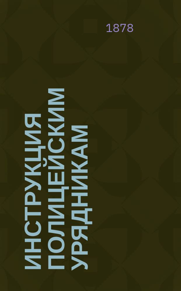 Инструкция полицейским урядникам : С прил. : Утв. упр. М-вом вн. дел 19 июля 1878 г