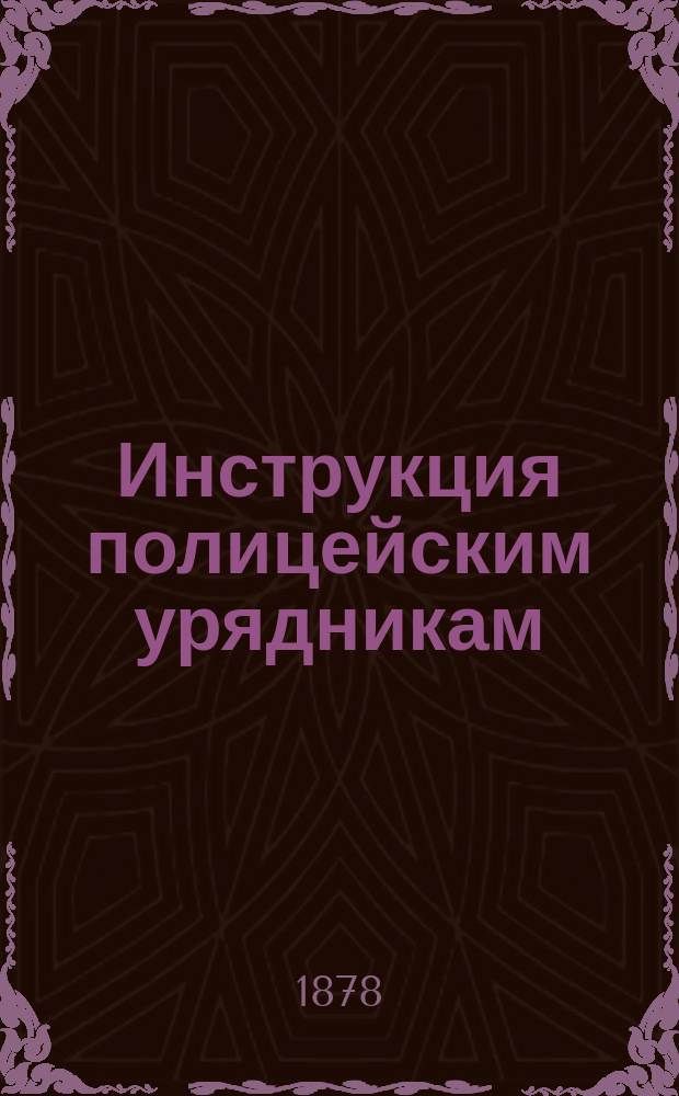 Инструкция полицейским урядникам : С прил. : Утв. упр. М-вом вн. дел 19 июля 1878 г
