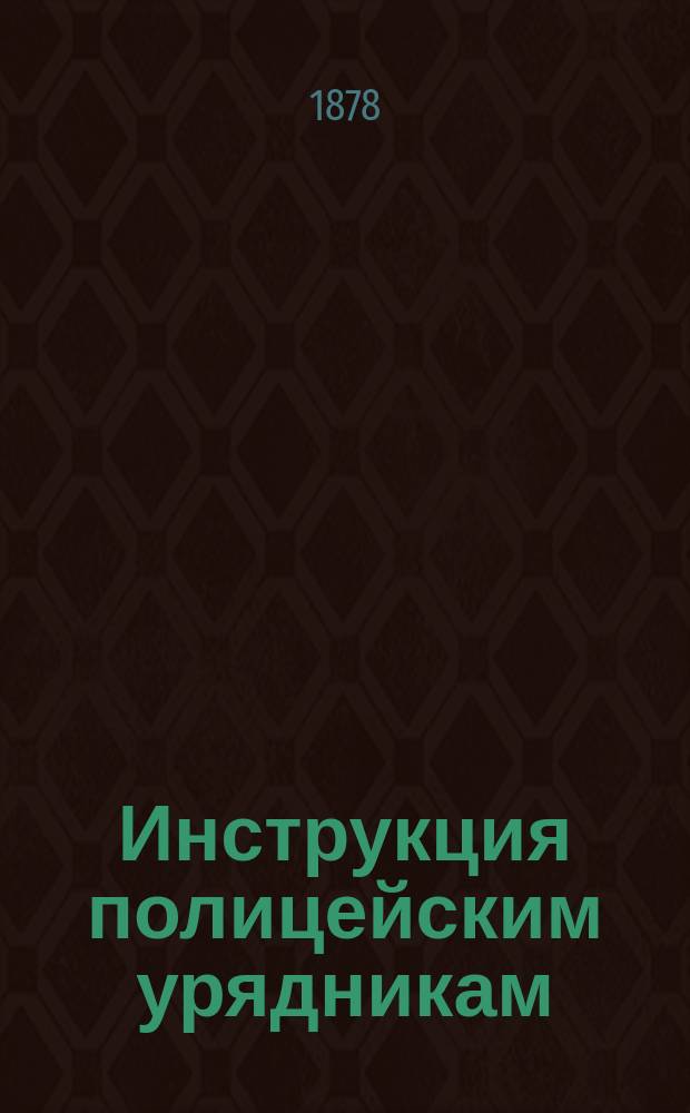 Инструкция полицейским урядникам : С прил. : Утв. упр. М-вом вн. дел 19 июля 1878 г