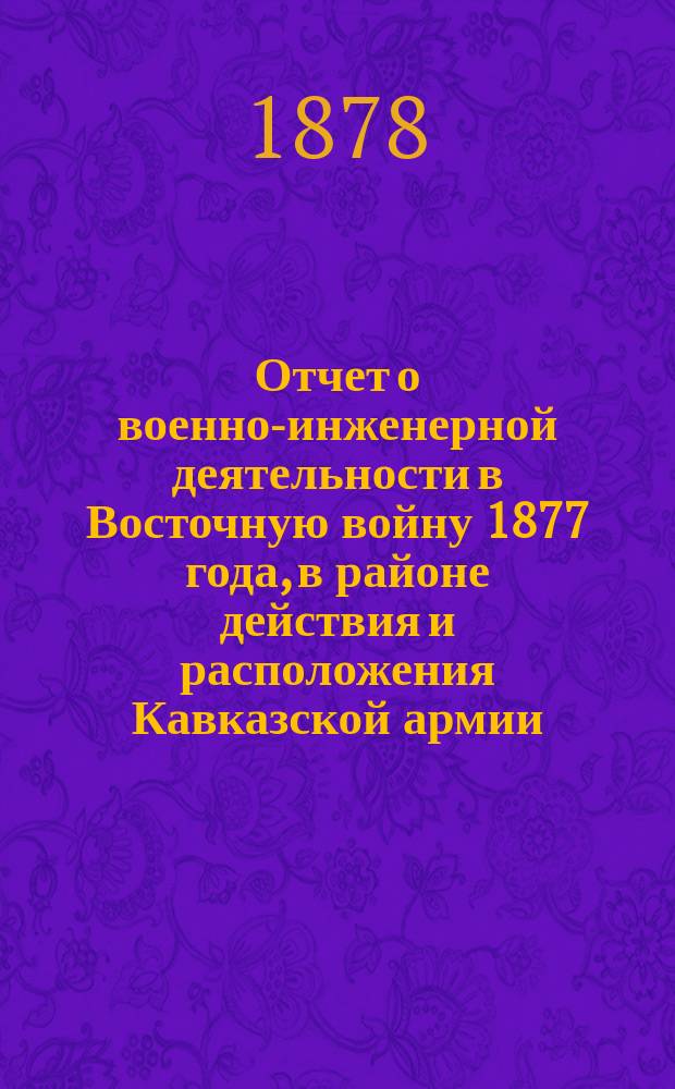 Отчет о военно-инженерной деятельности в Восточную войну 1877 года, в районе действия и расположения Кавказской армии : Вып. 1-6