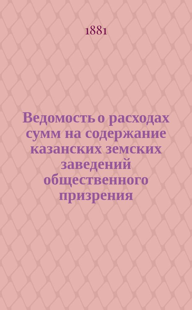 Ведомость о расходах сумм на содержание казанских земских заведений общественного призрения.. : (Распоряд. отчет). за 1880 год