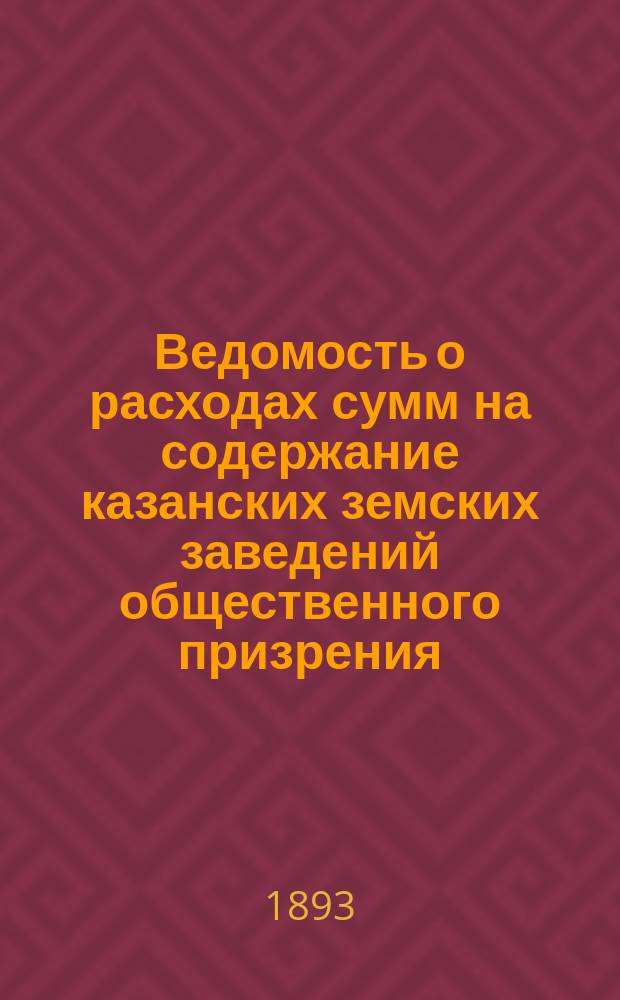 Ведомость о расходах сумм на содержание казанских земских заведений общественного призрения.. : (Распоряд. отчет). за 1892 год