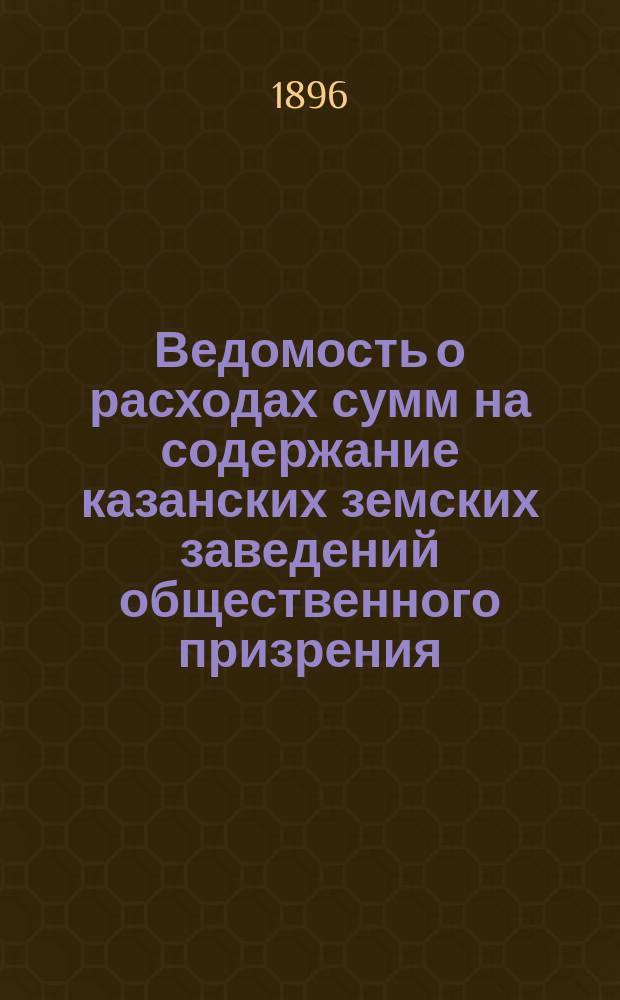 Ведомость о расходах сумм на содержание казанских земских заведений общественного призрения.. : (Распоряд. отчет). за 1895 год