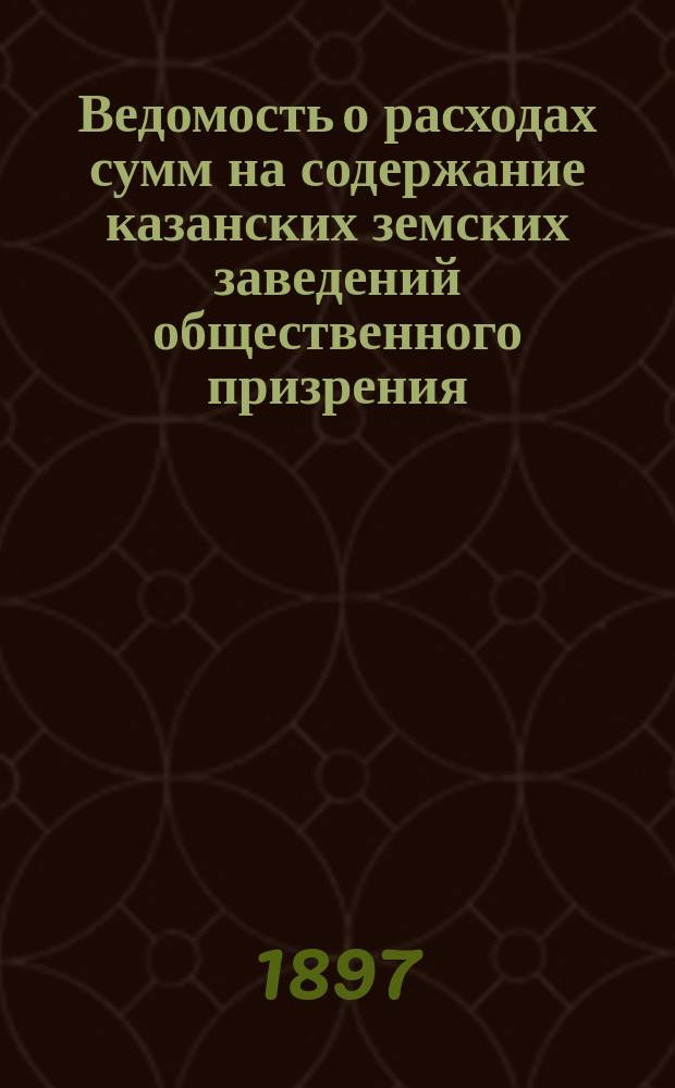 Ведомость о расходах сумм на содержание казанских земских заведений общественного призрения.. : (Распоряд. отчет). за 1896 год