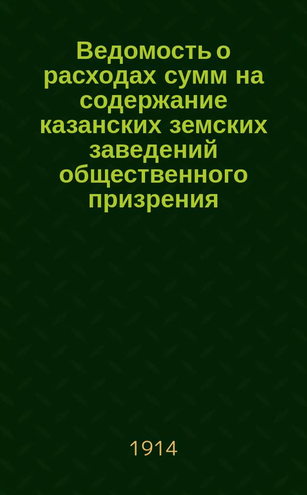 Ведомость о расходах сумм на содержание казанских земских заведений общественного призрения.. : (Распоряд. отчет). за 1913 год