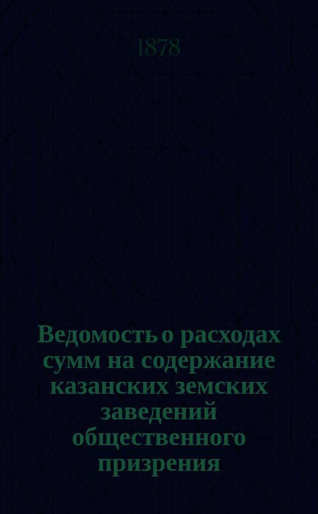 Ведомость о расходах сумм на содержание казанских земских заведений общественного призрения.. : (Распоряд. отчет). в 1887 году за время с 1-го января по 1-е сентября