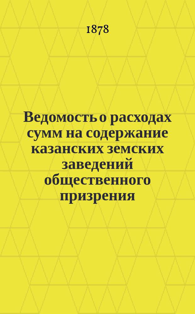 Ведомость о расходах сумм на содержание казанских земских заведений общественного призрения.. : (Распоряд. отчет). за время с 1-го января по 1-е сентября 1890 года