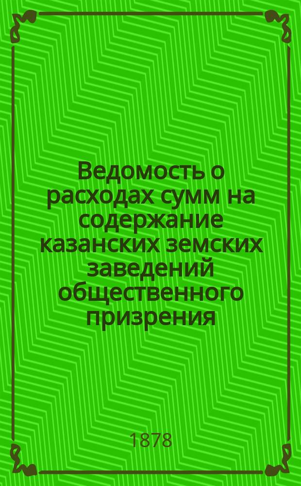 Ведомость о расходах сумм на содержание казанских земских заведений общественного призрения.. : (Распоряд. отчет). за время с 1 января по 1 сентября 1896 года