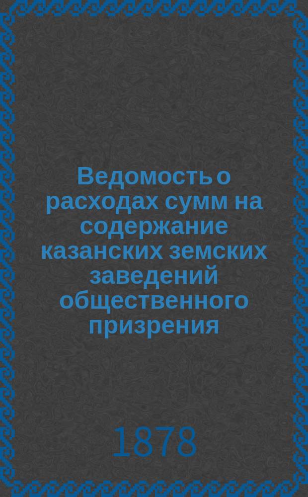 Ведомость о расходах сумм на содержание казанских земских заведений общественного призрения.. : (Распоряд. отчет). за время с 1 января по 1 сентября 1910 года